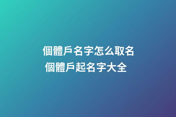 個體戶名字怎么取名 個體戶起名字大全-第1張-店鋪起名-玄機派